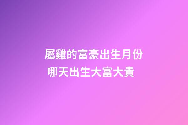 屬雞的富豪出生月份 哪天出生大富大貴
